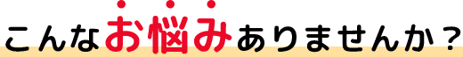 こんなお悩みありませんか?