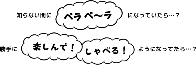 知らない間にペラペラ、勝手に楽しんでしゃべる!
