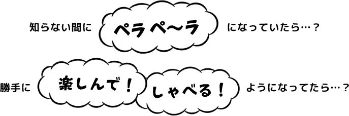 知らない間にペラペラ、勝手に楽しんでしゃべる！